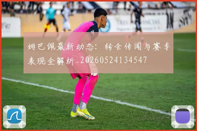 姆巴佩最新动态:转会传闻与赛季表现全解析_20260524134547