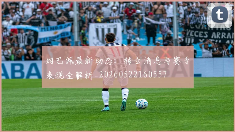 姆巴佩最新动态：转会消息与赛季表现全解析_20260522160557