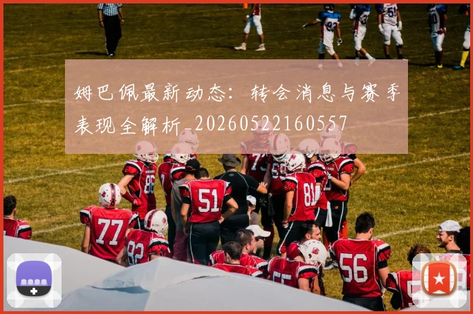 姆巴佩最新动态：转会消息与赛季表现全解析_20260522160557