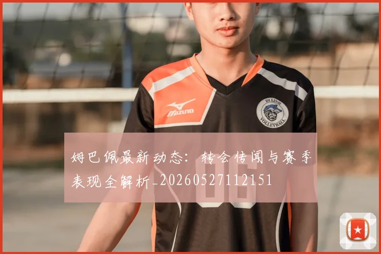 姆巴佩最新动态:转会传闻与赛季表现全解析_20260527112151
