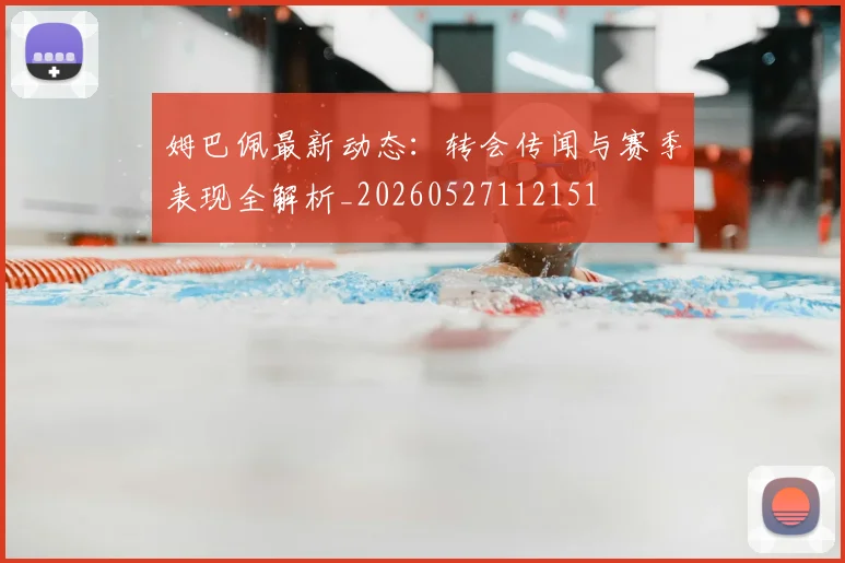 姆巴佩最新动态：转会传闻与赛季表现全解析_20260527112151