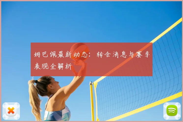 姆巴佩最新动态：转会消息与赛季表现全解析