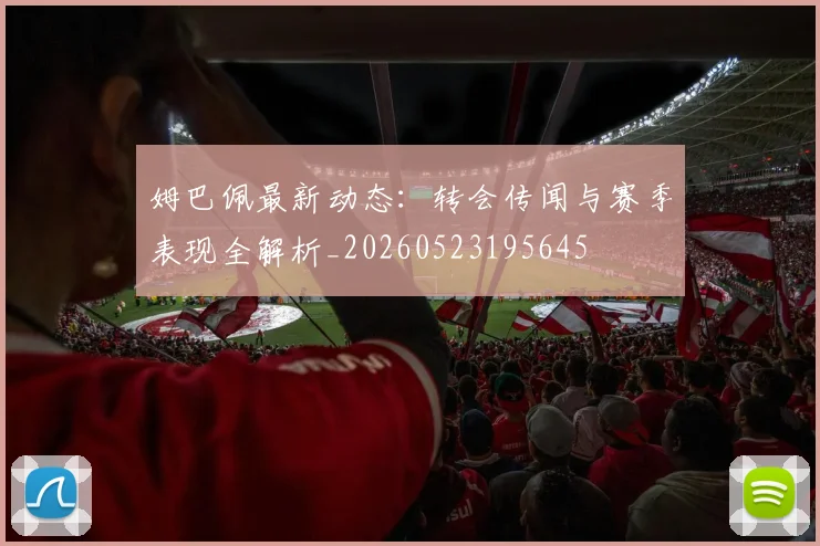 姆巴佩最新动态：转会传闻与赛季表现全解析_20260523195645