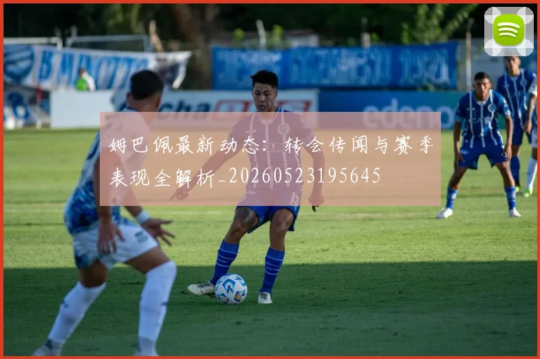姆巴佩最新动态：转会传闻与赛季表现全解析_20260523195645